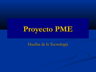 Proyecto PMEProyecto PME
Huellas de la TecnologíaHuellas de la Tecnología
 