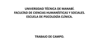 UNIVERSIDAD TÉCNICA DE MANABÍ. 
FACULTAD DE CIENCIAS HUMANÍSTICAS Y SOCIALES. 
ESCUELA DE PSICOLOGÌA CLÌNICA. 
TRABAJO DE CAMPO. 
 