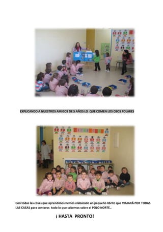 EXPLICANDO A NUESTROS AMIGOS DE 5 AÑOS LO QUE COMEN LOS OSOS POLARES
Con todas las cosas que aprendimos hemos elaborado un pequeño librito que VIAJARÁ POR TODAS
LAS CASAS para contaros todo lo que sabemos sobre el POLO NORTE..
¡ HASTA PRONTO!
 