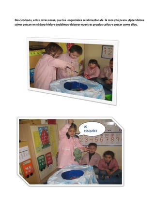 Descubrimos, entre otras cosas, que los esquimales se alimentan de la caza y la pesca. Aprendimos
cómo pescan en el duro hielo y decidimos elaborar nuestras propias cañas y pescar como ellos.
LO
PESQUÉEE
 