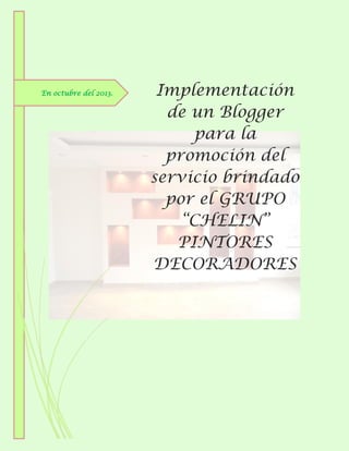 En octubre del 2013.

Implementación
de un Blogger
para la
promoción del
servicio brindado
por el GRUPO
“CHELIN”
PINTORES
DECORADORES

 