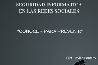 SEGURIDAD INFORMATICA
 EN LAS REDES SOCIALES



“CONOCER PARA PREVENIR”




                 Prof. Javier Cantero
        
 