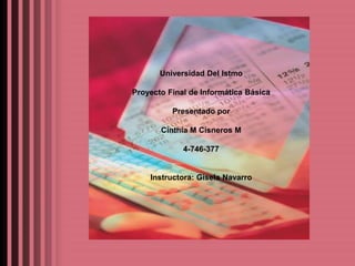 Universidad Del Istmo Proyecto Final de Informática Básica Presentado por Cinthia M Cisneros M 4-746-377  Instructora: Gisela Navarro  