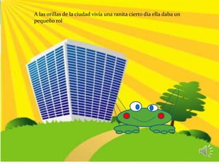 A las orillas de la ciudad vivía una ranita cierto día ella daba un
pequeño rol
 