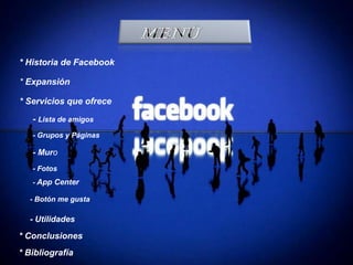 * Historia de Facebook
* Expansión
* Servicios que ofrece
- Lista de amigos
- Grupos y Páginas
- Muro
- Fotos
- App Center
- Botón me gusta
* Bibliografía
- Utilidades
* Conclusiones
 