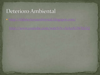 http://eldeterioroambiental.blogspot.com/

 http://www.youtube.com/watch?v=AiAzAGWXtGQ
 