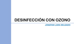 DESINFECCIÓN CON OZONO
JONATAN LARA DELGADO
 