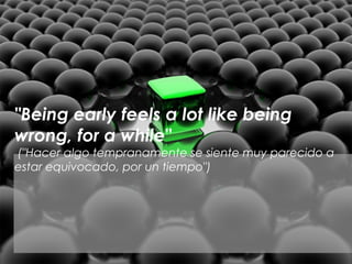 "Being early feels a lot like being
wrong, for a while"
("Hacer algo tempranamente se siente muy parecido a
estar equivocado, por un tiempo")
 