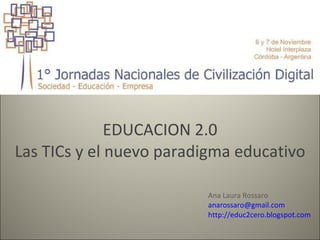 EDUCACION 2.0 Las TICs y el nuevo paradigma educativo Ana Laura Rossaro [email_address] http://educ2cero.blogspot.com 