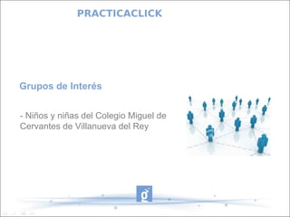 PRACTICACLICK




Grupos de Interés


- Niños y niñas del Colegio Miguel de
Cervantes de Villanueva del Rey
 