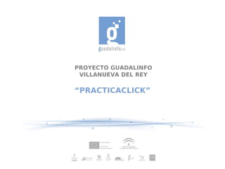 PROYECTO GUADALINFO
 VILLANUEVA DEL REY

“PRACTICACLICK”
 
