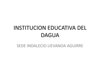 INSTITUCION EDUCATIVA DEL
          DAGUA
 SEDE INDALECIO LIEVANOA AGUIRRE
 