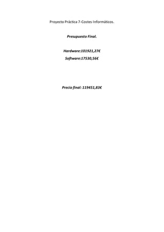Proyecto Práctica 7-Costes Informáticos.
Presupuesto Final.
Hardware:101921,27€
Software:17530,56€
Precio final: 119451,83€
 