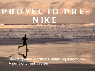 PROYECTO PRE-NIKE investigación y crítica+ planning 3 semanas + control y motivación 