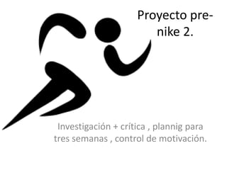 Proyecto pre-
                        nike 2.




 Investigación + crítica , plannig para
tres semanas , control de motivación.
 
