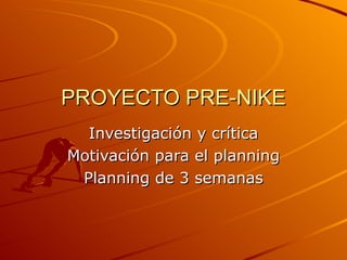 PROYECTO PRE-NIKE Investigación y crítica Motivación para el planning Planning de 3 semanas 