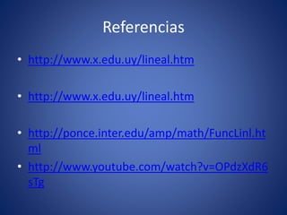 Referencias
• http://www.x.edu.uy/lineal.htm
• http://www.x.edu.uy/lineal.htm
• http://ponce.inter.edu/amp/math/FuncLinl.ht
ml
• http://www.youtube.com/watch?v=OPdzXdR6
sTg
 