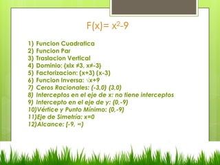 F(x)= x2-9
1) Funcion Cuadratica
2) Funcion Par
3) Traslacion Vertical
4) Dominio: {xlx ≠3, x≠-3}
5) Factorizacion: (x+3) ...