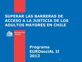 SUPERAR LAS BARRERAS DE
ACCESO A LA JUSTICIA DE LOS
ADULTOS MAYORES EN CHILE
Programa
EUROsociAL II
2013
1
 