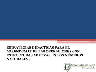 ESTRATEGIAS DIDÁCTICAS PARA EL
APRENDIZAJE DE LAS OPERACIONES CON
ESTRUCTURAS ADITIVAS EN LOS NÚMEROS
NATURALES .
 