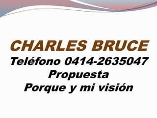 CHARLES BRUCE
Teléfono 0414-2635047
Propuesta
Porque y mi visión
 
