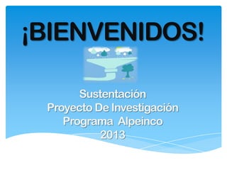 ¡BIENVENIDOS!
Sustentación
Proyecto De Investigación
Programa Alpeinco
2013
 