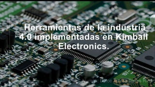 Alumna: Dulce Teresa Torres Ríos
Herramientas de la industria
4.0 implementadas en Kimball
Electronics.
 
