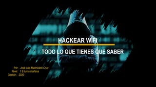 HACKEAR WIFI
TODO LO QUE TIENES QUE SABER
Por: José Luis Machicado Cruz
Nivel: 1 B turno mañana
Gestión: 2020
 
