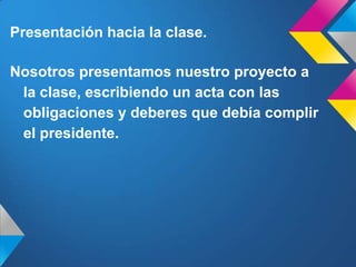 Presentación hacia la clase.
Nosotros presentamos nuestro proyecto a
la clase, escribiendo un acta con las
obligaciones y deberes que debía complir
el presidente.
 
