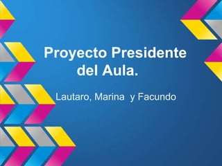 Proyecto Presidente
del Aula.
Lautaro, Marina y Facundo
 