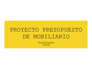 PROYECTO PRESUPUESTO
DE MOBILIARIO
Roxanne Cepeda
13-0279
 