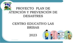 PROYECTO PLAN DE
ATENCIÓN Y PREVENCIÓN DE
DESASTRES
CENTRO EDUCATIVO LAS
BRISAS
2023
 