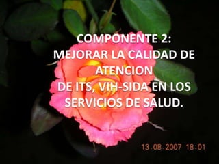 COMPONENTE 2:MEJORAR LA CALIDAD DE ATENCIONDE ITS, VIH-SIDA EN LOSSERVICIOS DE SALUD.