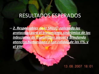 RESULTADOS ESPERADOS2. Responsables de la SALUD aplicando los protocolos para el tratamiento sindrómico de las infecciones de transmisión sexual y brindando atención humanizada y con calidad de las ITS, y el VIH