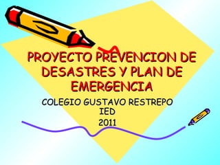 PROYECTO PREVENCION DE DESASTRES Y PLAN DE EMERGENCIA COLEGIO GUSTAVO RESTREPO IED 2011 