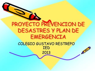 PROYECTO PREVENCION DE
DESASTRES Y PLAN DE
EMERGENCIA
COLEGIO GUSTAVO RESTREPO
IED
2013
 