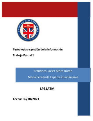 Tecnologías y gestión de la información
Trabajo Parcial 1
LPE1ATM
Fecha: 06/10/2023
Francisco Javier Mora Duran
María Fernanda Esparza Guadarrama
 