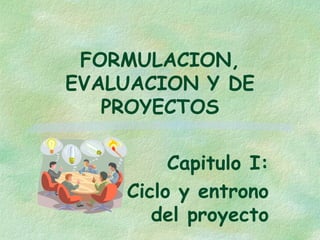 FORMULACION,
EVALUACION Y DE
PROYECTOS
Capitulo I:
El Ciclo y entrono
del proyecto

 