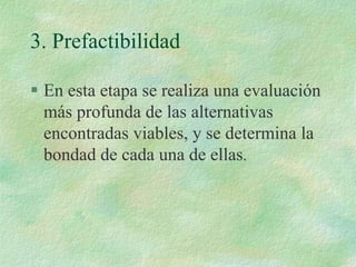 3. Prefactibilidad
 En esta etapa se realiza una evaluación
más profunda de las alternativas
encontradas viables, y se determina la
bondad de cada una de ellas.
 