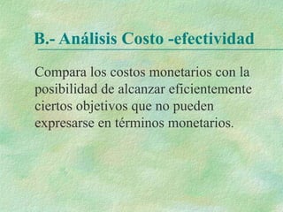B.- Análisis Costo -efectividad
Compara los costos monetarios con la
posibilidad de alcanzar eficientemente
ciertos objetivos que no pueden
expresarse en términos monetarios.
 