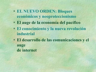  EL NUEVO ORDEN: Bloques
económicos y neoproteccionismo
 El auge de la economía del pacífico
 El conocimiento y la nueva revolución
industrial
 El desarrollo de las comunicaciones y el
auge
de internet
 