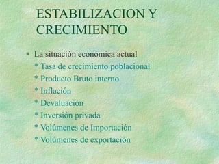 ESTABILIZACION Y
CRECIMIENTO
 La situación económica actual
* Tasa de crecimiento poblacional
* Producto Bruto interno
* Inflación
* Devaluación
* Inversión privada
* Volúmenes de Importación
* Volúmenes de exportación
 