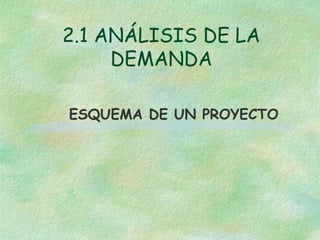 2.1 ANÁLISIS DE LA
DEMANDA
ESQUEMA DE UN PROYECTO
 