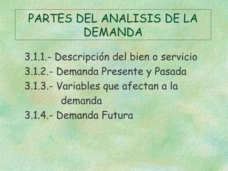 PARTES DEL ANALISIS DE LA
DEMANDA
3.1.1.- Descripción del bien o servicio
3.1.2.- Demanda Presente y Pasada
3.1.3.- Variables que afectan a la
demanda
3.1.4.- Demanda Futura
 