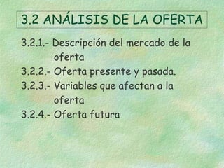 3.2 ANÁLISIS DE LA OFERTA
3.2.1.- Descripción del mercado de la
oferta
3.2.2.- Oferta presente y pasada.
3.2.3.- Variables que afectan a la
oferta
3.2.4.- Oferta futura
 