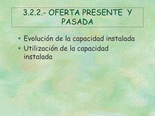 3.2.2.- OFERTA PRESENTE Y
PASADA
 Evolución de la capacidad instalada
 Utilización de la capacidad
instalada
 