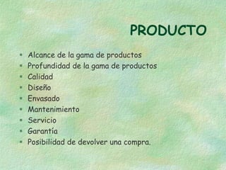 PRODUCTO
 Alcance de la gama de productos
 Profundidad de la gama de productos
 Calidad
 Diseño
 Envasado
 Mantenimiento
 Servicio
 Garantía
 Posibilidad de devolver una compra.
 