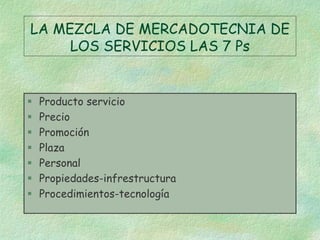 LA MEZCLA DE MERCADOTECNIA DE
LOS SERVICIOS LAS 7 Ps
 Producto servicio
 Precio
 Promoción
 Plaza
 Personal
 Propiedades-infrestructura
 Procedimientos-tecnología
 