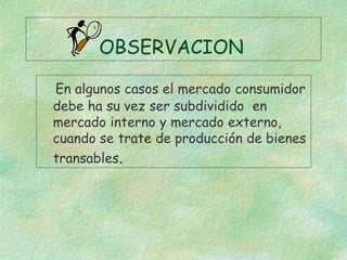 OBSERVACION
En algunos casos el mercado consumidor
debe ha su vez ser subdividido en
mercado interno y mercado externo,
cuando se trate de producción de bienes
transables.
 