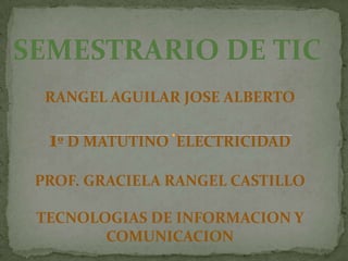 SEMESTRARIO DE TIC
RANGEL AGUILAR JOSE ALBERTO

1º D MATUTINO

ELECTRICIDAD

PROF. GRACIELA RANGEL CASTILLO

TECNOLOGIAS DE INFORMACION Y
COMUNICACION

 